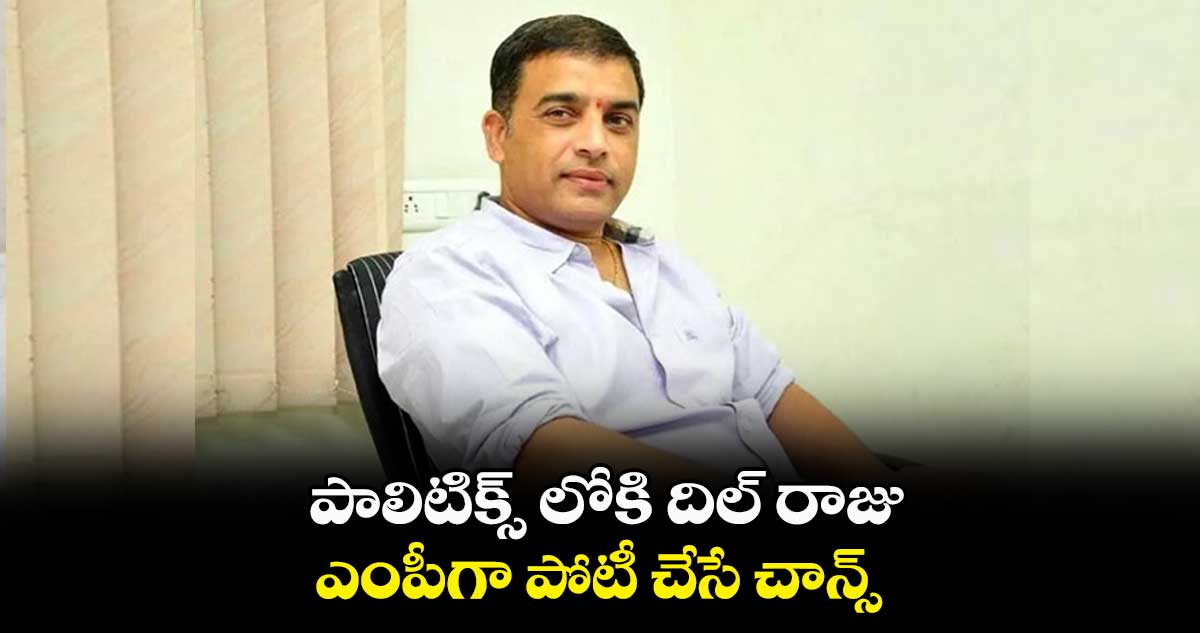 పాలిటిక్స్ లోకి దిల్ రాజు.. ఎంపీగా పోటీ చేసే చాన్స్