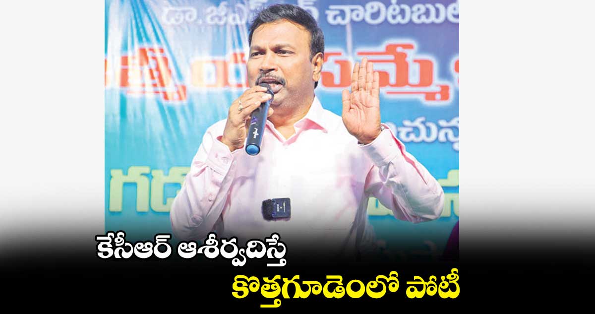 కేసీఆర్ ఆశీర్వదిస్తే కొత్తగూడెంలో పోటీ