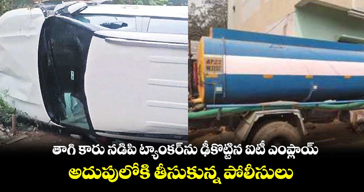 తాగి కారు నడిపి ట్యాంకర్ను ఢీకొట్టిన ఐటీ ఎంప్లాయ్... అదుపులోకి తీసుకున్న పోలీసులు