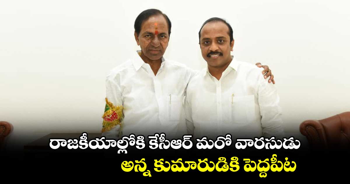 రాజకీయాల్లోకి కేసీఆర్ మరో వారసుడు : అన్న కుమారుడికి పెద్దపీట