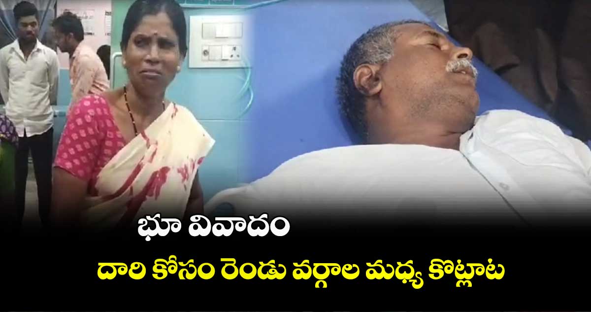 భూ వివాదం..దారి కోసం రెండు వర్గాల మధ్య కొట్లాట