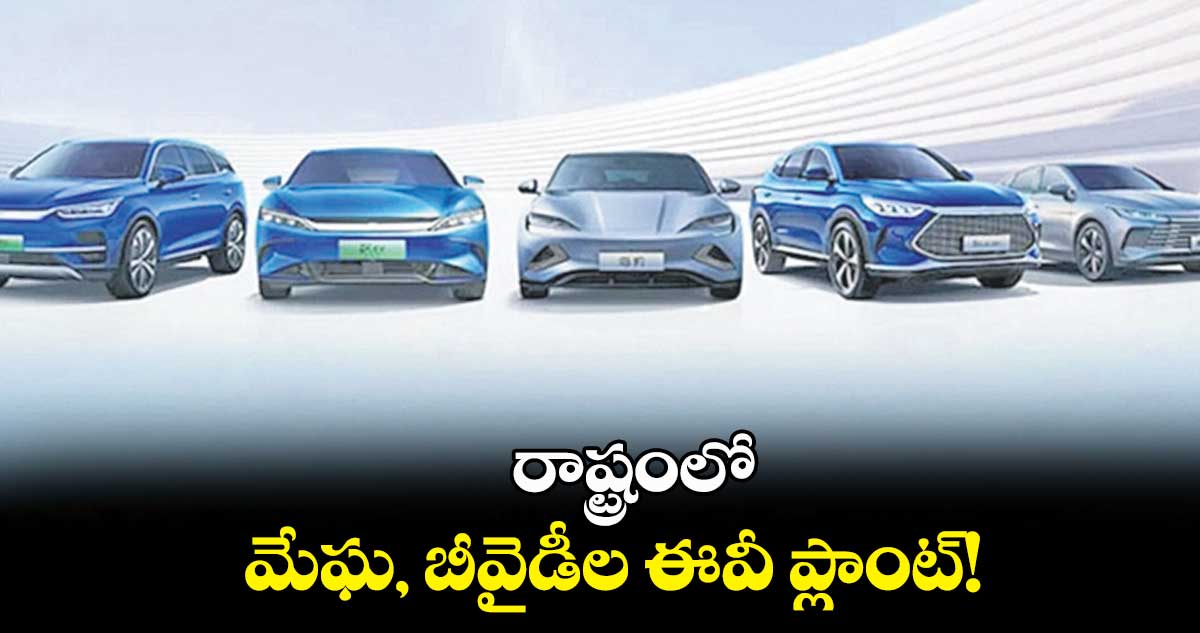 రాష్ట్రంలో మేఘ, బీవైడీల ఈవీ ప్లాంట్!