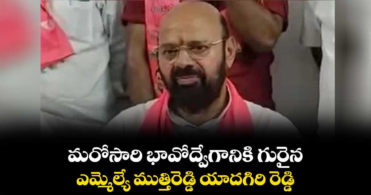 మరోసారి భావోద్వేగానికి గురైన ఎమ్మెల్యే ముత్తిరెడ్డి యాదగిరి రెడ్డి