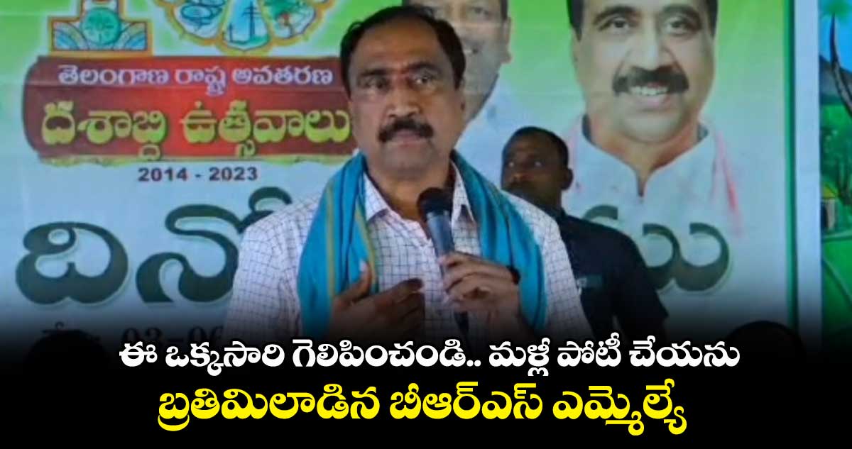 ఈ ఒక్కసారి గెలిపించండి ..మళ్లీ పోటీ చేయను..  బ్రతిమిలాడిన బీఆర్ఎస్ ఎమ్మెల్యే 