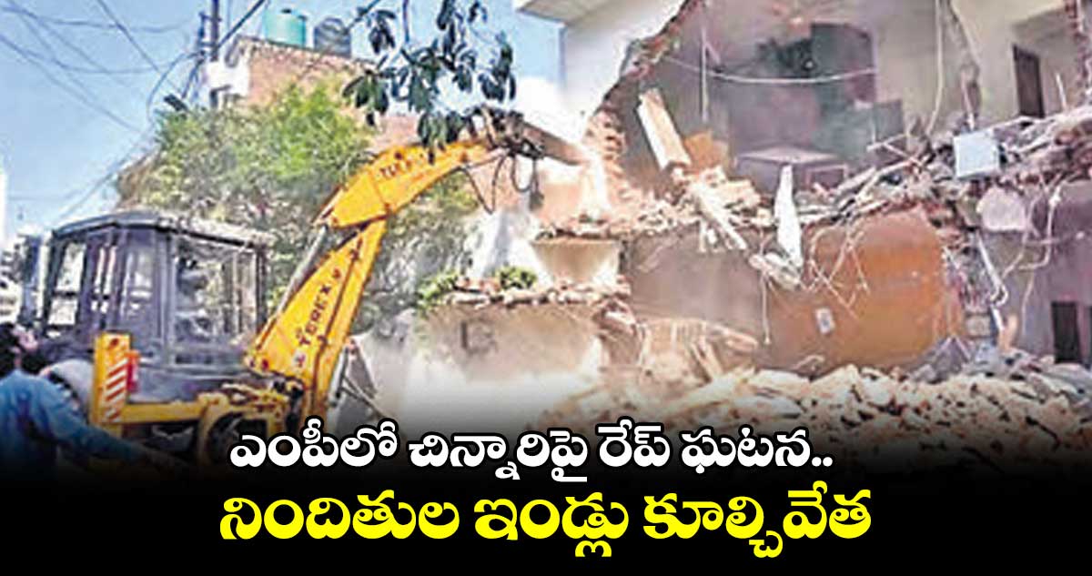 ఎంపీలో చిన్నారిపై రేప్ ఘటన.. నిందితుల ఇండ్లు కూల్చివేత