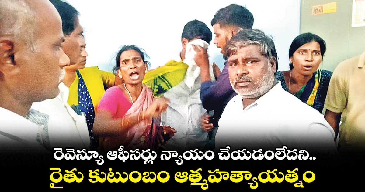 రెవెన్యూ ఆఫీసర్లు న్యాయం చేయడంలేదని.. రైతు కుటుంబం ఆత్మహత్యాయత్నం