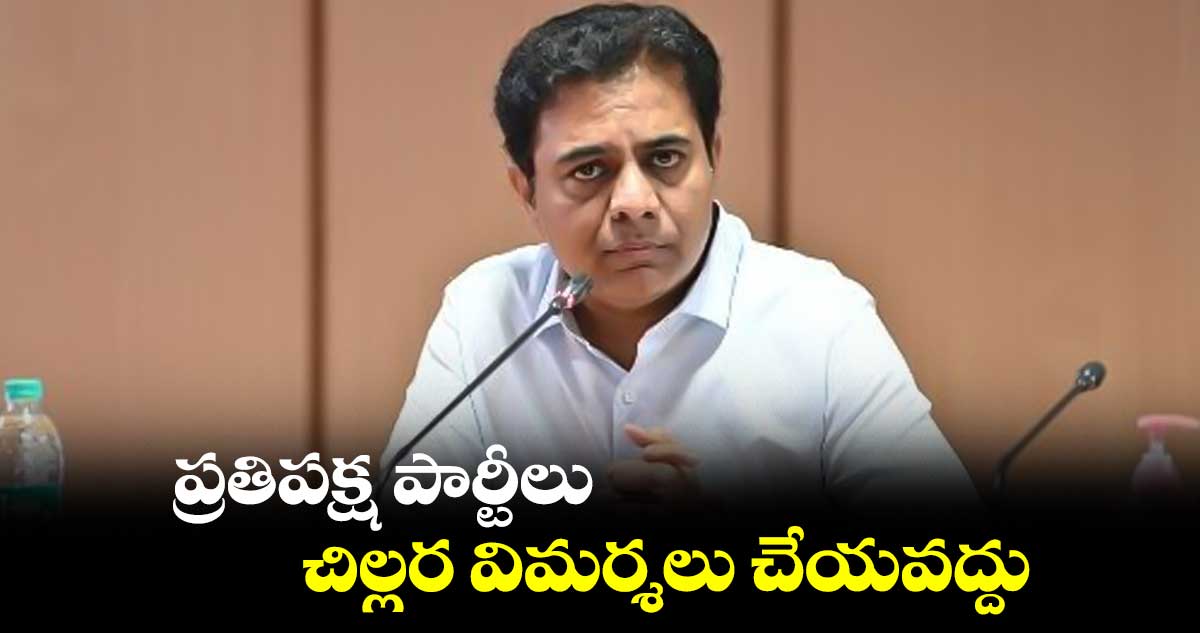 ప్రతిపక్ష పార్టీలు చిల్లర విమర్శలు చేయవద్దు :   కేటీఆర్  