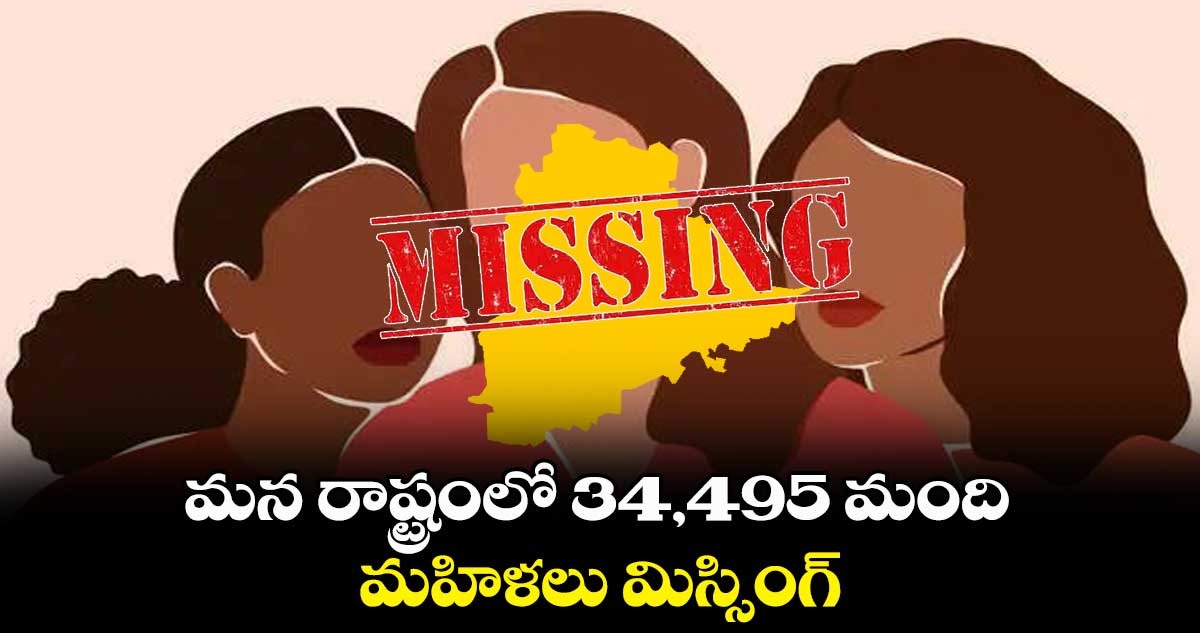 మన రాష్ట్రంలో 34,495 మంది ..మహిళలు మిస్సింగ్