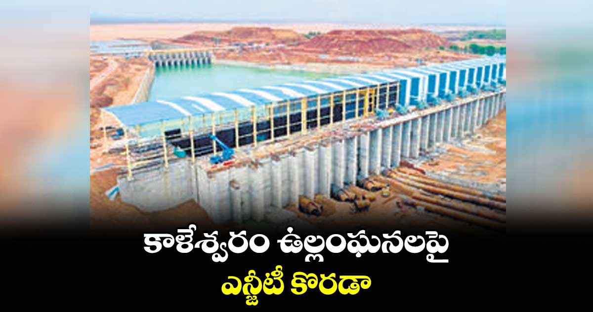 కాళేశ్వరం ఉల్లంఘనలపై.. ఎన్జీటీ కొరడా
