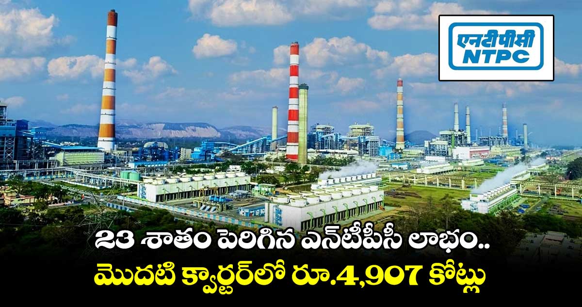 23 శాతం పెరిగిన ఎన్టీపీసీ లాభం.. మొదటి క్వార్టర్లో రూ.4,907 కోట్లు