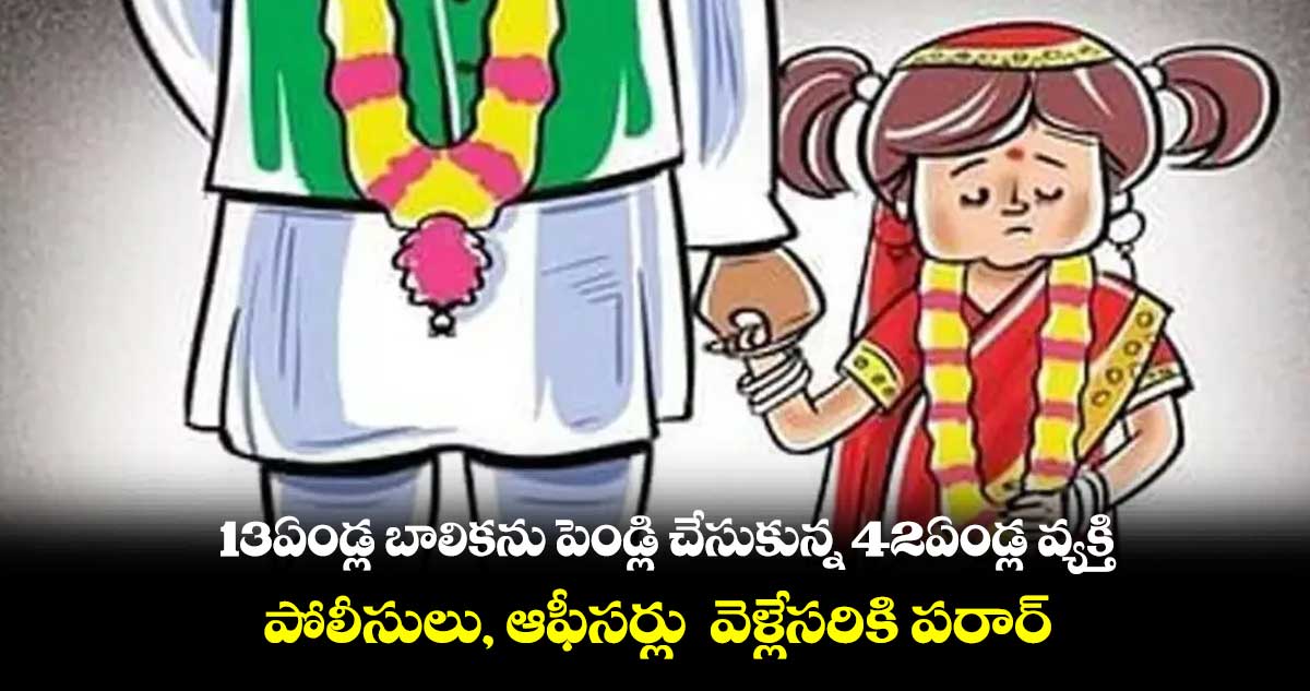 13ఏండ్ల బాలికను పెండ్లి చేసుకున్న 42ఏండ్ల వ్యక్తి.. పోలీసులు, ఆఫీసర్లు వెళ్లేసరికి పరార్