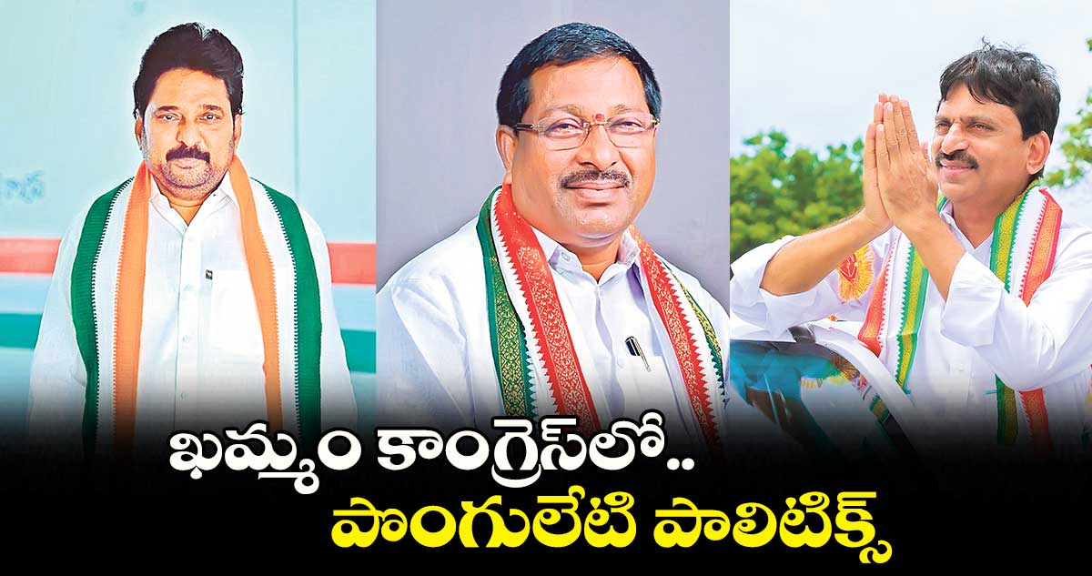 ఖమ్మం కాంగ్రెస్​లో.. పొంగులేటి  పాలిటిక్స్​​ 