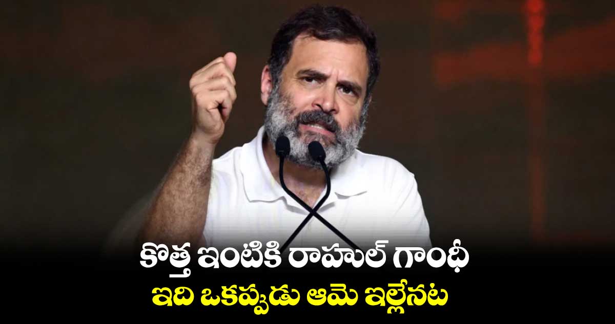 కొత్త ఇంటికి రాహుల్ గాంధీ.. ఇది ఒకప్పుడు ఆమె ఇల్లేనట