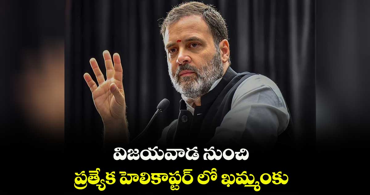 విజయవాడ నుంచి ప్రత్యేక హెలికాప్టర్ లో ఖమ్మంకు రాహుల్..