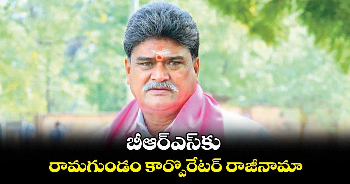 బీఆర్‌‌‌‌ఎస్‌‌‌‌కు రామగుండం కార్పొరేటర్‌‌‌‌ రాజీనామా