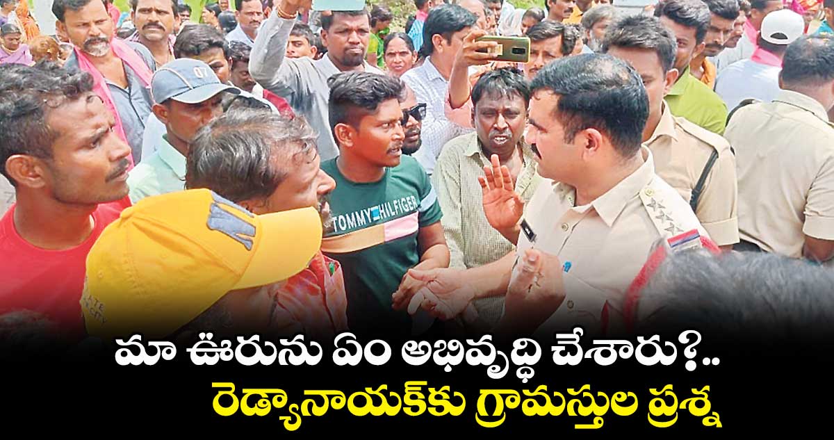 మా ఊరును ఏం అభివృద్ధి చేశారు?  ..  రెడ్యానాయక్​కు  గ్రామస్తుల ప్రశ్న