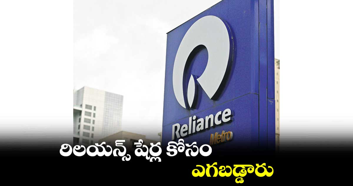 రిలయన్స్ షేర్ల కోసం ఎగబడ్డారు