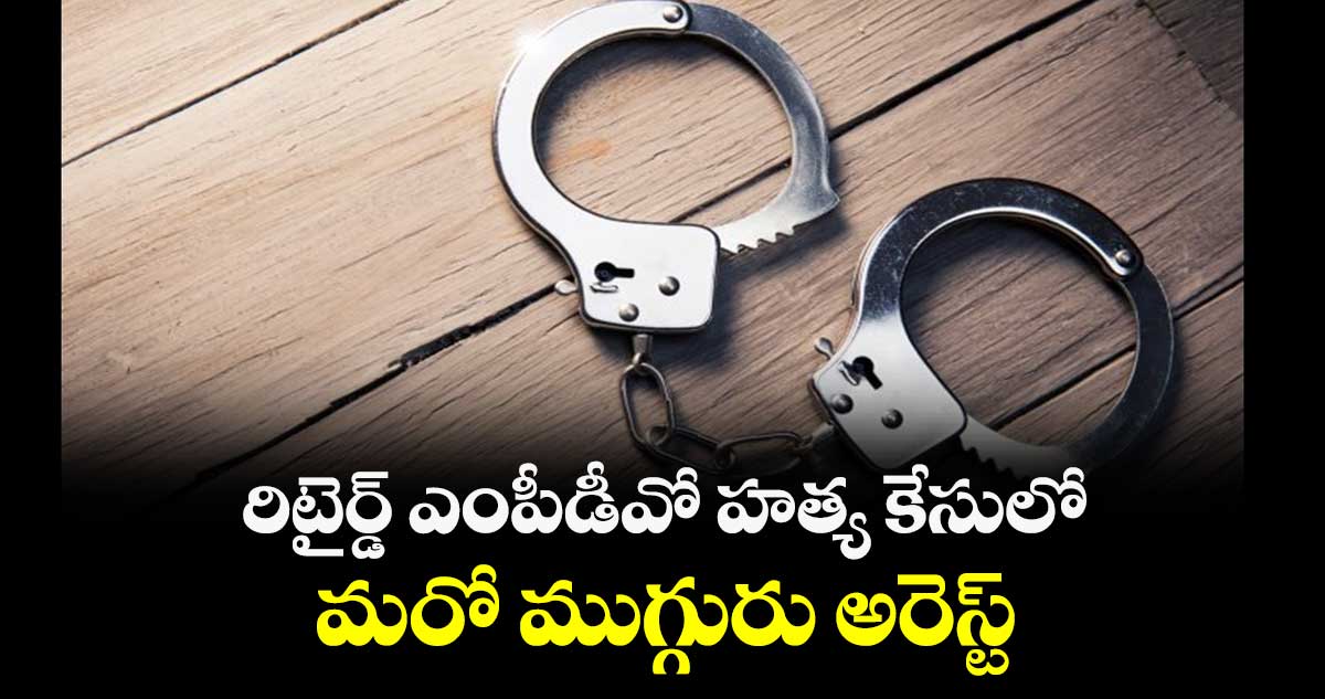 రిటైర్డ్ ఎంపీడీవో హత్య కేసులోమరో ముగ్గురు అరెస్ట్