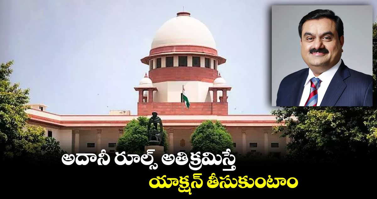 అదానీ రూల్స్ అతిక్రమిస్తే యాక్షన్ తీసుకుంటాం: సుప్రీం కోర్టు అఫిడవిట్లో సెబీ