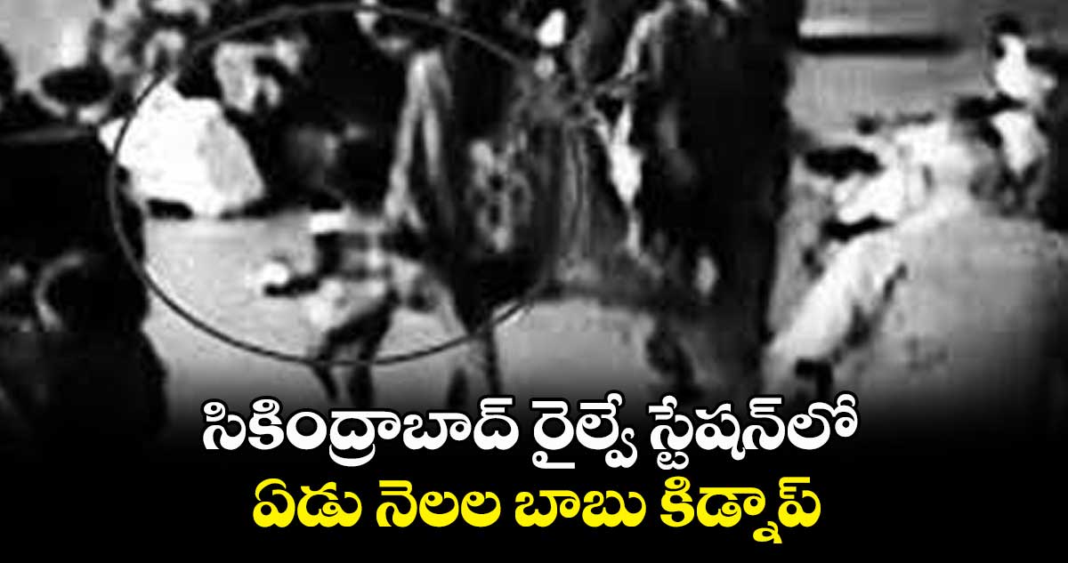 సికింద్రాబాద్ రైల్వే స్టేషన్‌‌‌‌‌‌‌‌లో ఏడు నెలల బాబు కిడ్నాప్‌