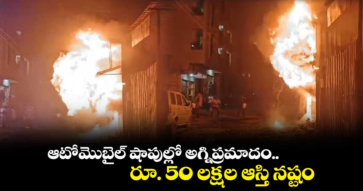 ఆటోమొబైల్ షాపుల్లో అగ్నిప్రమాదం..రూ. 50 లక్షల ఆస్తి నష్టం