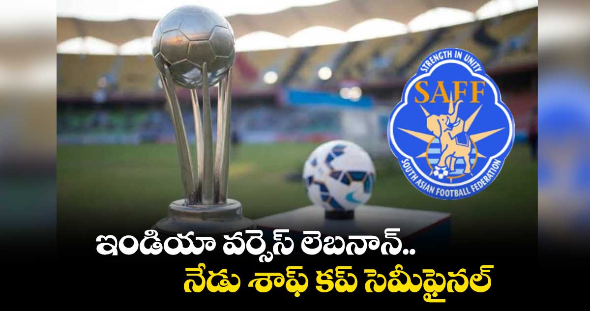 ఇండియా వర్సెస్ లెబనాన్...నేడు శాఫ్ కప్ సెమీఫైనల్