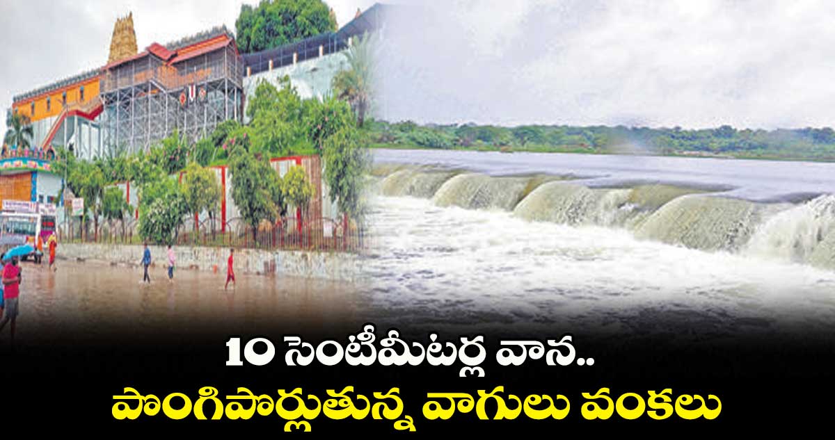 10 సెంటీమీటర్ల వాన.. పొంగిపొర్లుతున్న వాగులు వంకలు