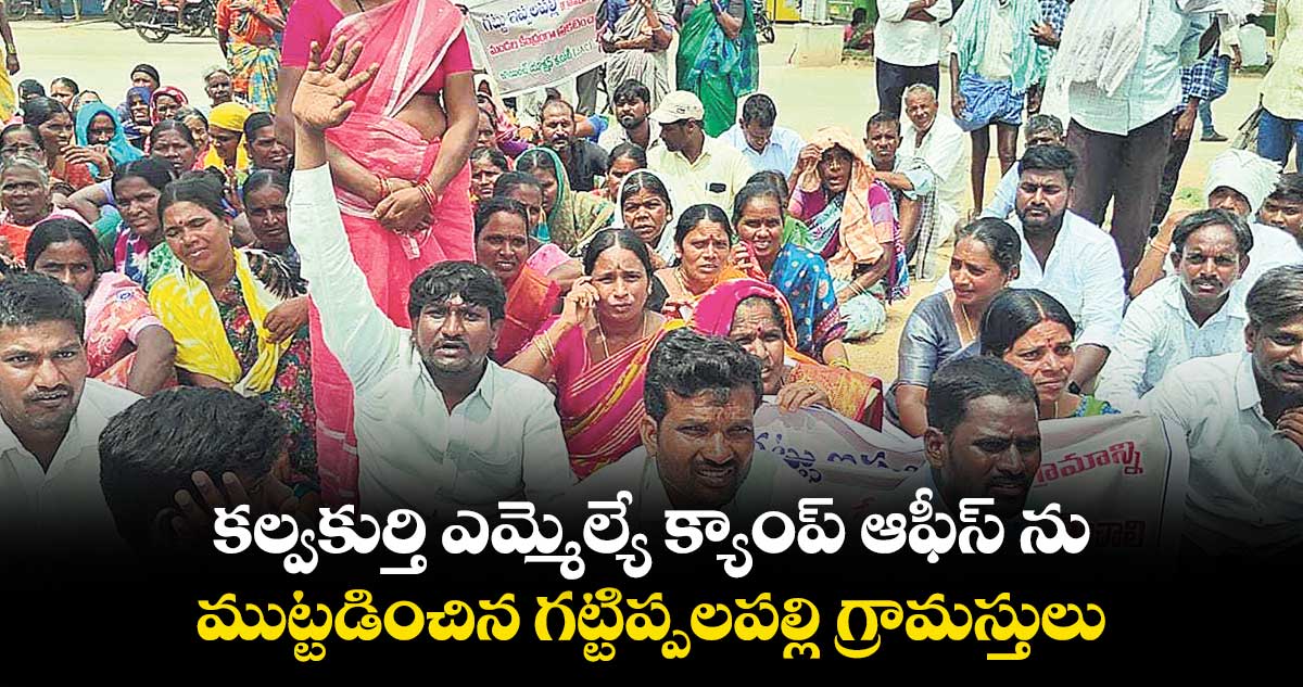 కల్వకుర్తి ఎమ్మెల్యే క్యాంప్ ఆఫీస్ ను ముట్టడించిన గట్టిప్పలపల్లి గ్రామస్తులు