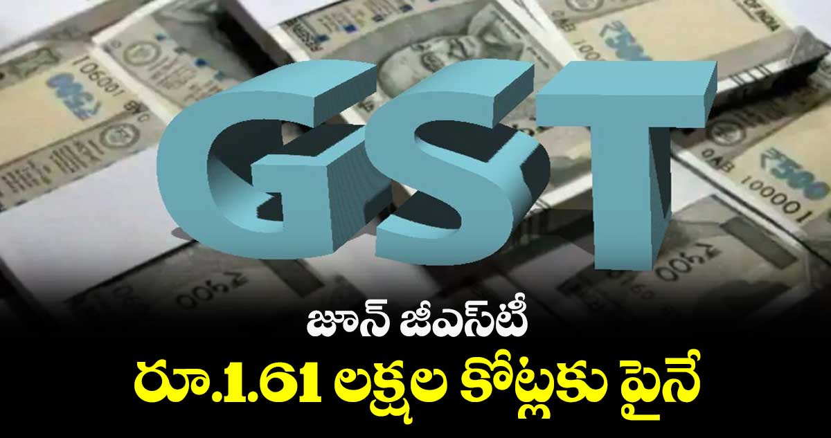 జూన్ జీఎస్టీ రూ.1.61 లక్షల కోట్లకు పైనే