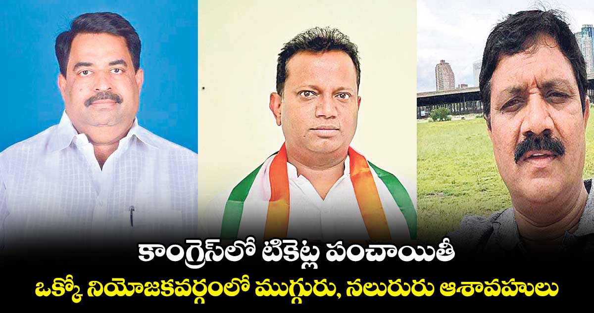 కాంగ్రెస్​లో టికెట్ల పంచాయితీ.. ఒక్కో నియోజకవర్గంలో ముగ్గురు, నలురురు ఆశావహులు