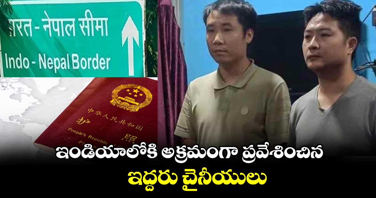 ఇండియాలోకి అక్రమంగా ప్రవేశించిన ఇద్దరు చైనీయులు