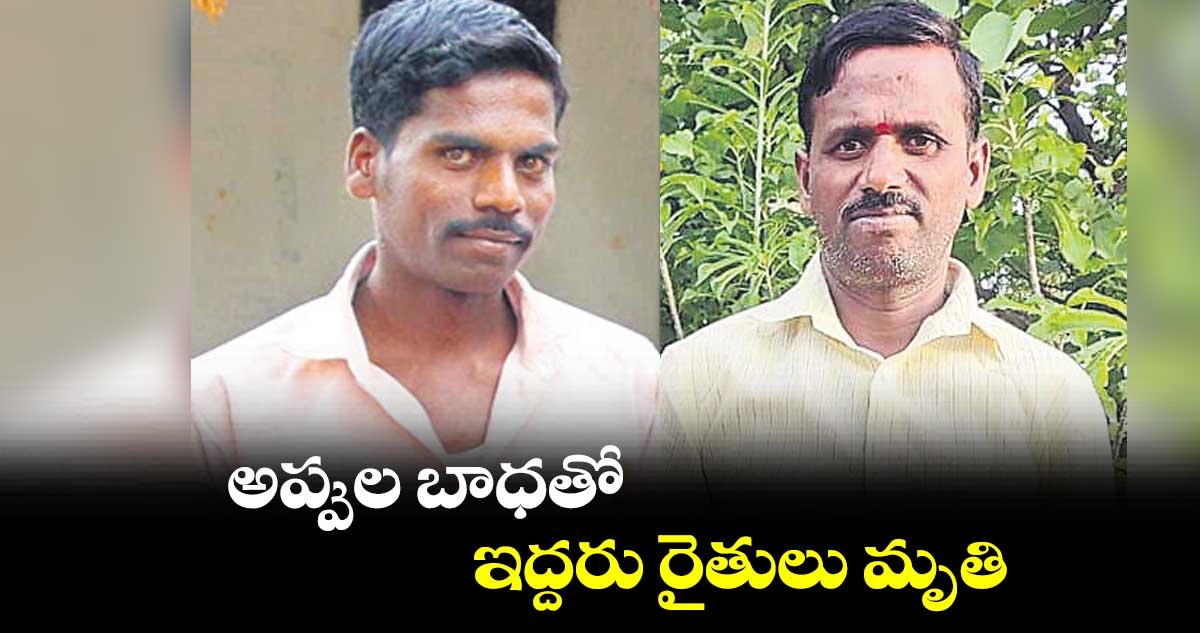 అప్పుల బాధతో ఇద్దరు రైతులు మృతి