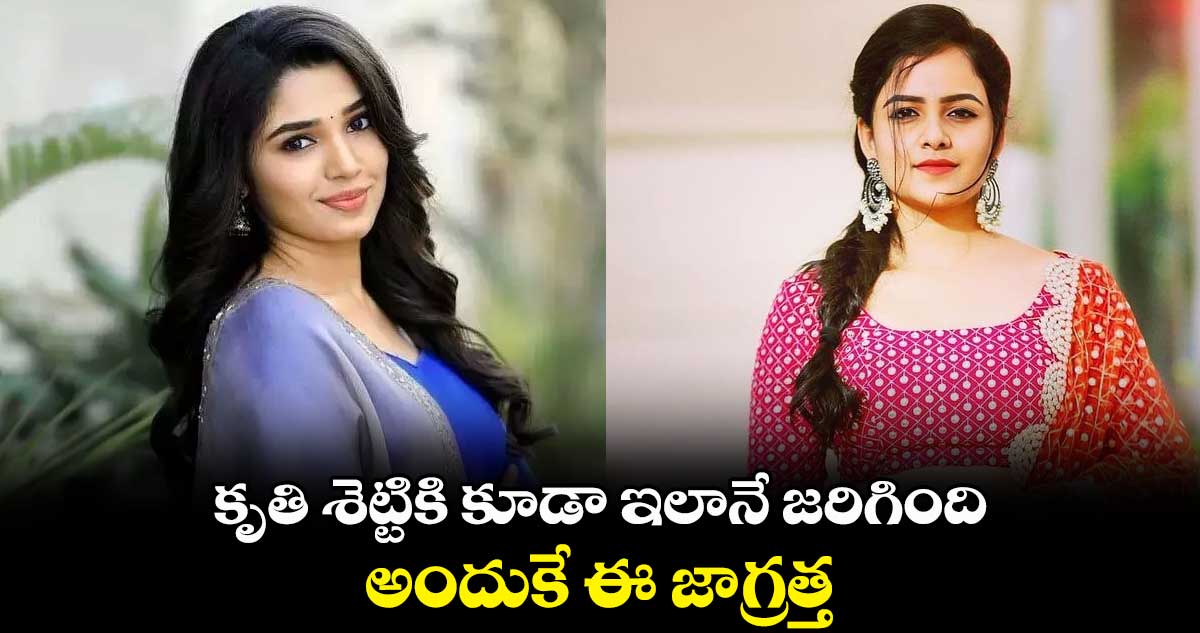 కృతి శెట్టికి కూడా ఇలానే జరిగింది.. అందుకే ఈ జాగ్రత్త