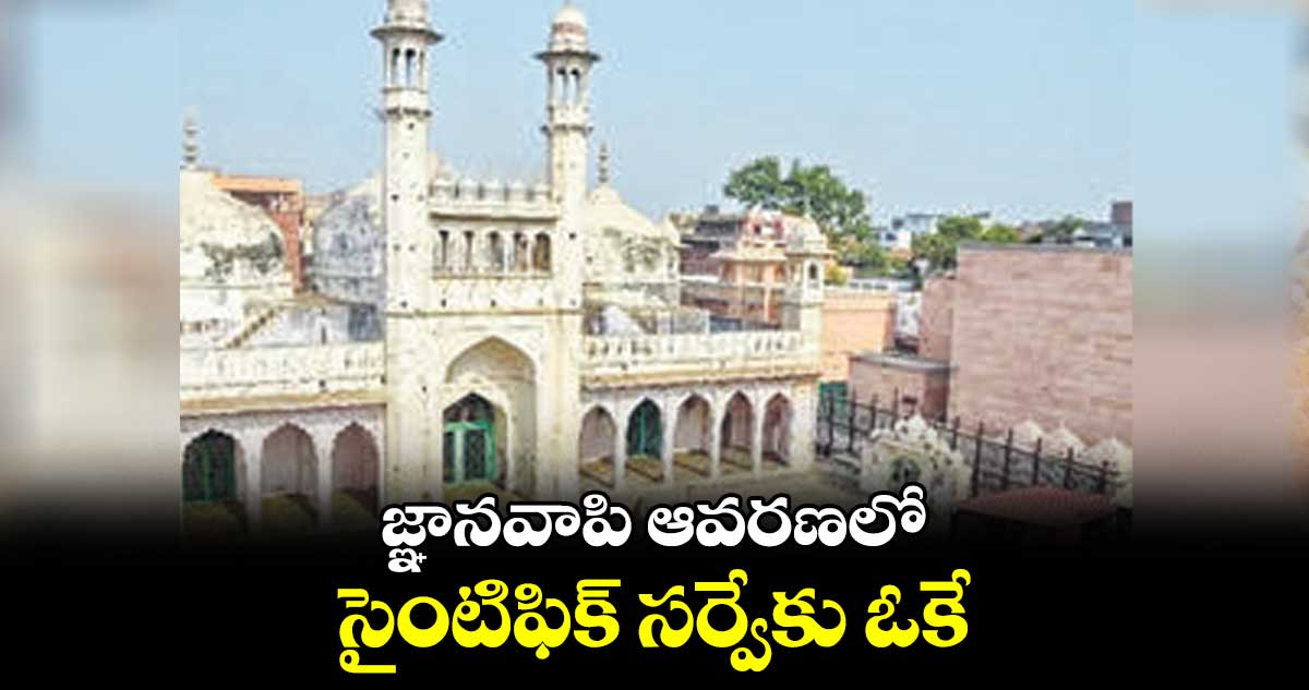 జ్ఞానవాపి ఆవరణలో.. సైంటిఫిక్ సర్వేకు ఓకే