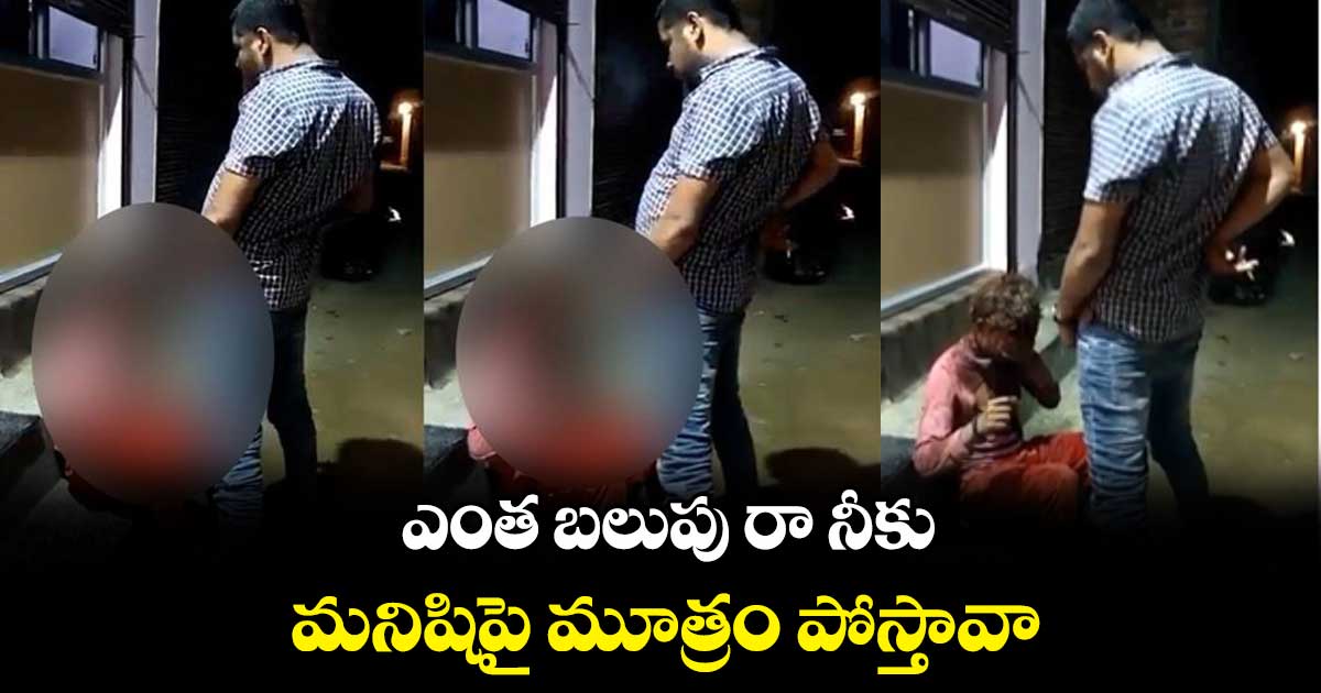 ఎంత బలుపు రా నీకు : మనిషిపై మూత్రం పోస్తావా..
