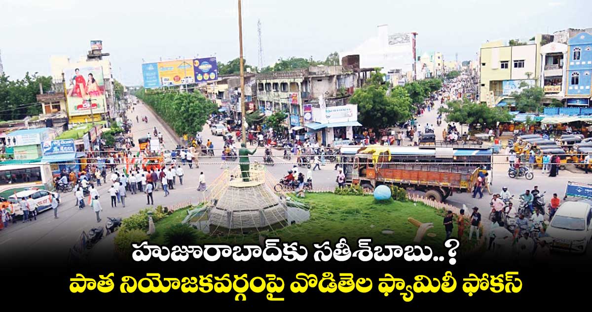 హుజూరాబాద్కు సతీశ్బాబు..? పాత నియోజకవర్గంపై వొడితెల ఫ్యామిలీ ఫోకస్