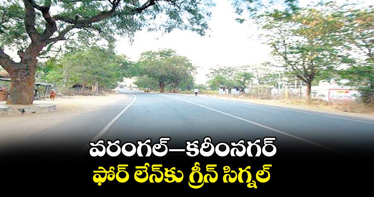 వరంగల్–కరీంనగర్ ఫోర్ లేన్కు గ్రీన్ సిగ్నల్