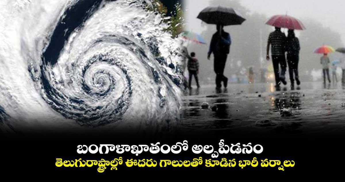 బంగాళాఖాతంలో అల్పపీడనం..  తెలుగురాష్ట్రాల్లో ఈదరు గాలులతో కూడిన భారీ వర్షాలు