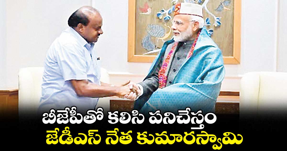 బీజేపీతో కలిసి పనిచేస్తం: జేడీఎస్ నేత కుమారస్వామి