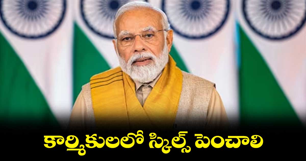 కార్మికులలో స్కిల్స్ పెంచాలి: ప్రధాని మోదీ 