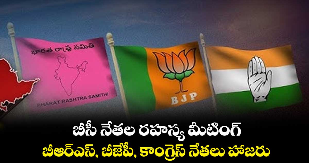 బీసీ నేతల రహస్య మీటింగ్..బీఆర్ఎస్, బీజేపీ, కాంగ్రెస్​ నేతలు హాజరు​