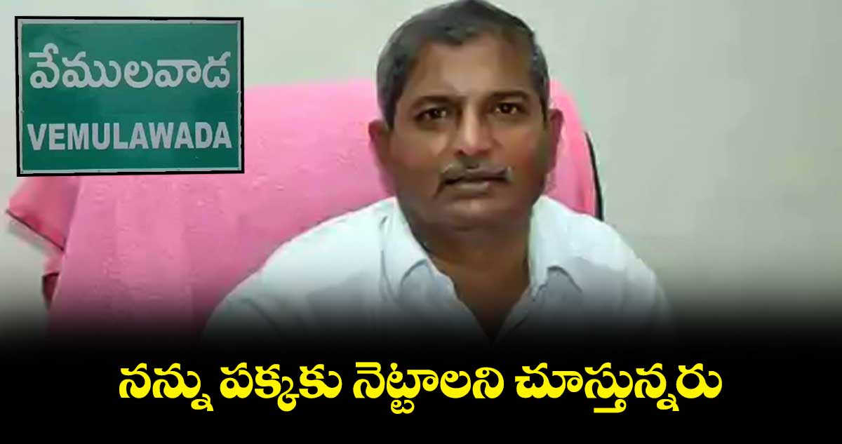 నన్ను పక్కకు నెట్టాలని చూస్తున్నరు : వేములవాడ ఎమ్మెల్యే చెన్నమనేని