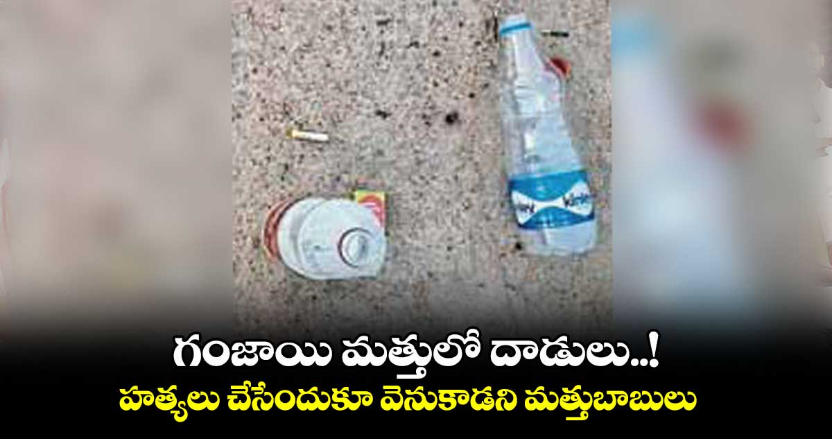 గంజాయి మత్తులో దాడులు..!  ‌‌హత్యలు చేసేందుకూ వెనుకాడని మత్తుబాబులు