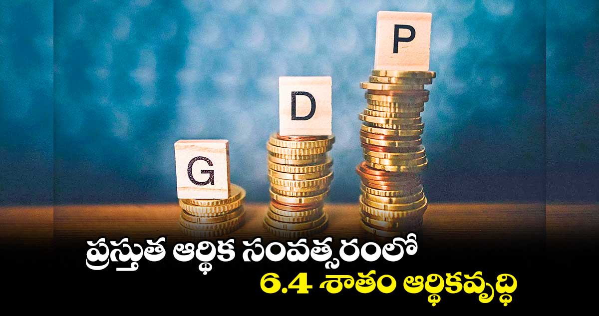 ప్రస్తుత ఆర్థిక సంవత్సరంలో..  6.4 శాతం ఆర్థికవృద్ధి