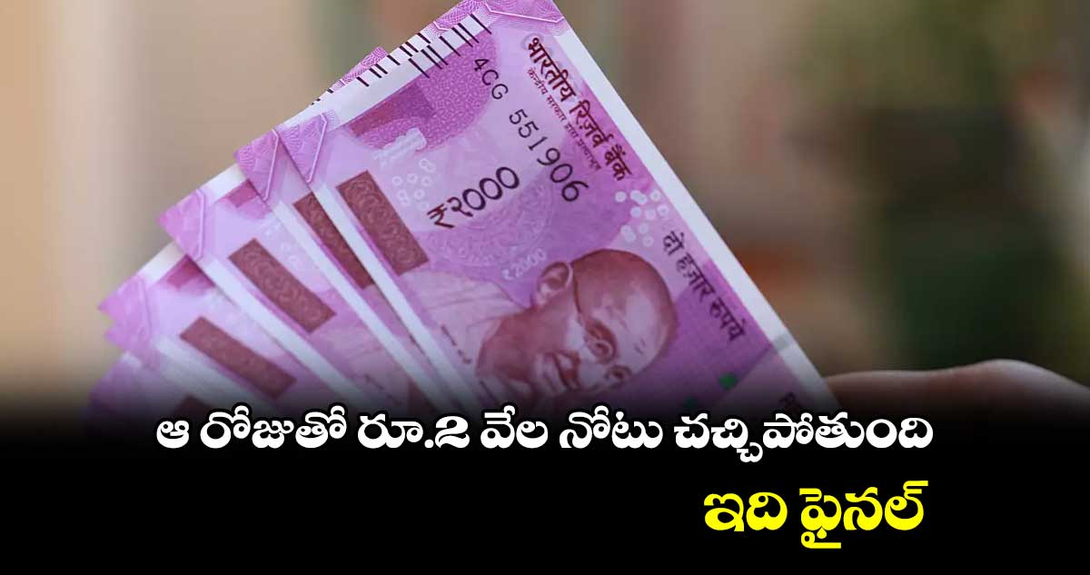 ఆ రోజుతో రూ.2 వేల నోటు చచ్చిపోతుంది.. ఇది ఫైనల్