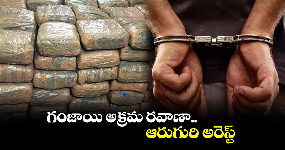 గంజాయి అక్రమ రవాణా.. ఆరుగురి అరెస్ట్