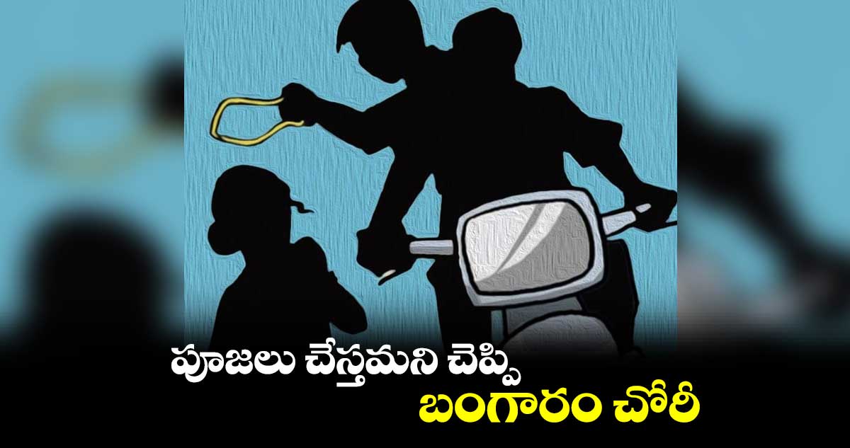 పూజలు చేస్తమని చెప్పి..  బంగారం చోరీ