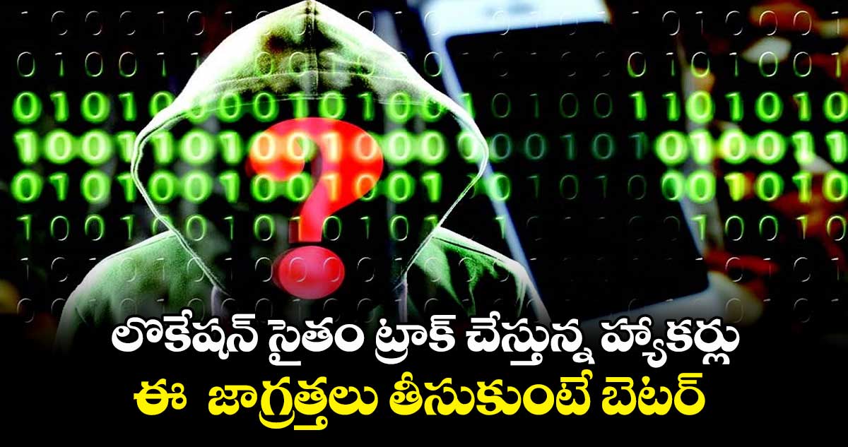 లొకేష‌న్ సైతం ట్రాక్ చేస్తున్న హ్యాక‌ర్లు.. ఈ  జాగ్రత్తలు తీసుకుంటే బెటర్ 