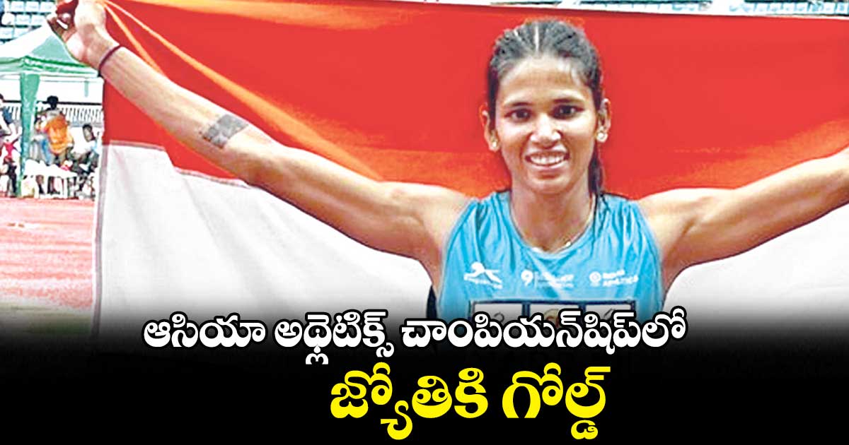 ఆసియా అథ్లెటిక్స్ చాంపియన్షిప్లో జ్యోతికి గోల్డ్