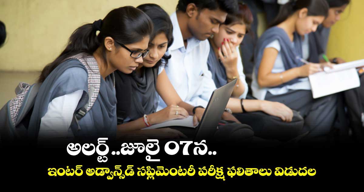అలర్ట్...జూలై 07న.. ఇంటర్ అడ్వాన్స్డ్ సప్లిమెంటరీ పరీక్ష ఫలితాలు విడుదల